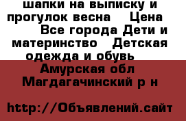 шапки на выписку и прогулок весна  › Цена ­ 500 - Все города Дети и материнство » Детская одежда и обувь   . Амурская обл.,Магдагачинский р-н